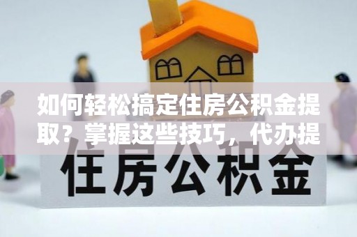 平江如何轻松搞定住房公积金提取？掌握这些技巧，代办提取住房公积金不再难