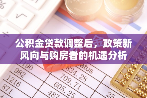 平江公积金贷款调整后，政策新风向与购房者的机遇分析