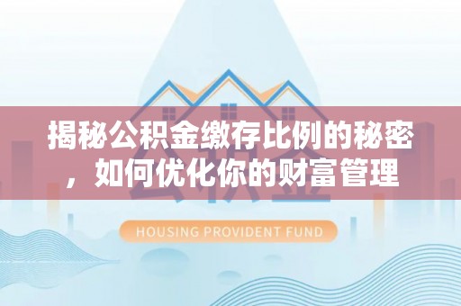 平江揭秘公积金缴存比例的秘密，如何优化你的财富管理