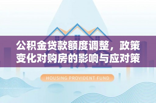 平江公积金贷款额度调整，政策变化对购房的影响与应对策略