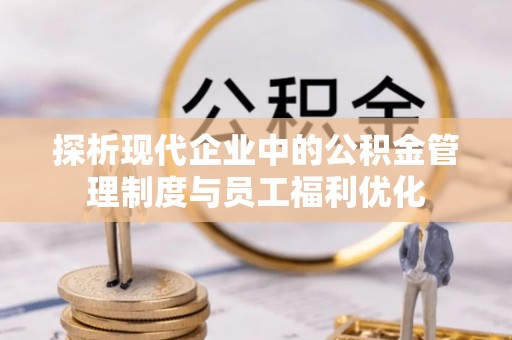 平江探析现代企业中的公积金管理制度与员工福利优化