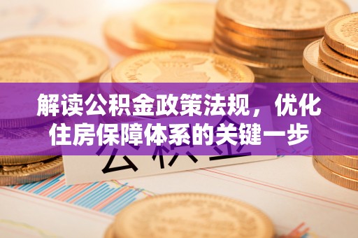 平江解读公积金政策法规，优化住房保障体系的关键一步