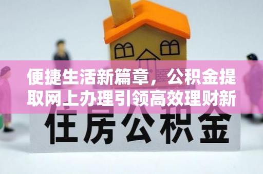 平江便捷生活新篇章，公积金提取网上办理引领高效理财新趋势