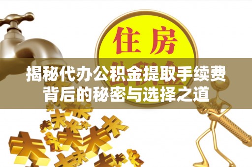 平江揭秘代办公积金提取手续费背后的秘密与选择之道