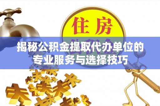 平江揭秘公积金提取代办单位的专业服务与选择技巧