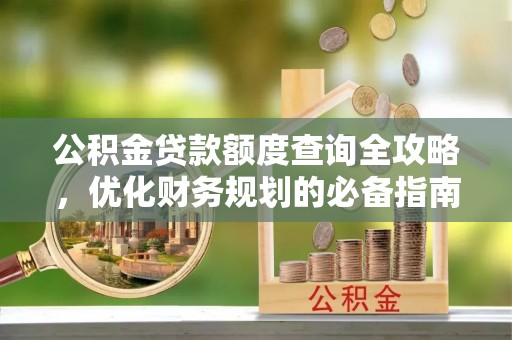 平江公积金贷款额度查询全攻略，优化财务规划的必备指南