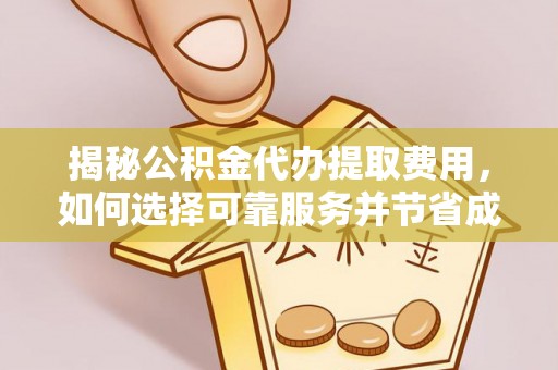 平江揭秘公积金代办提取费用，如何选择可靠服务并节省成本