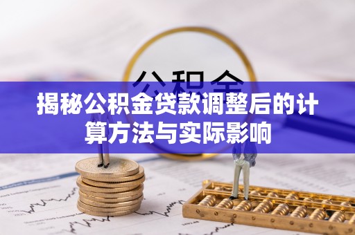 平江揭秘公积金贷款调整后的计算方法与实际影响
