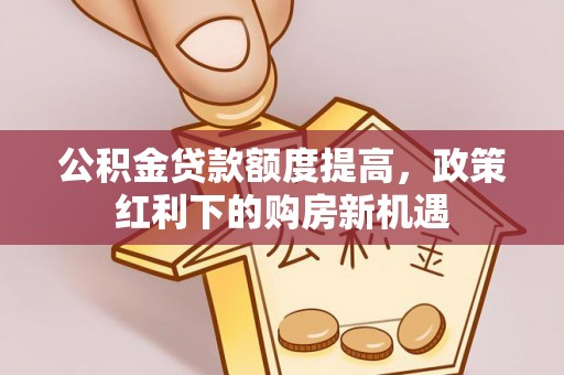 平江公积金贷款额度提高，政策红利下的购房新机遇