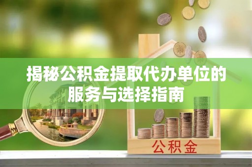 平江揭秘公积金提取代办单位的服务与选择指南