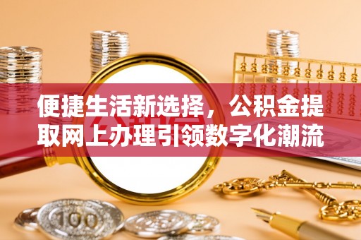 平江便捷生活新选择，公积金提取网上办理引领数字化潮流