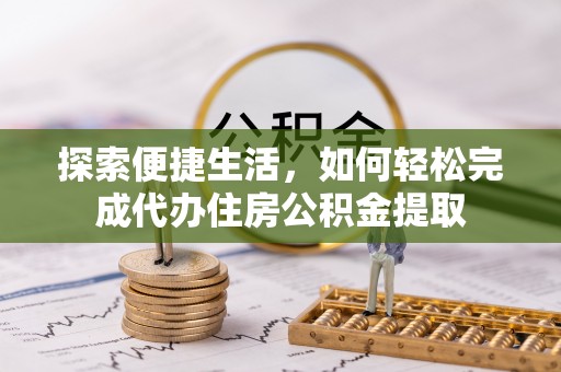 平江探索便捷生活，如何轻松完成代办住房公积金提取