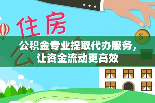 平江公积金专业提取代办服务，让资金流动更高效