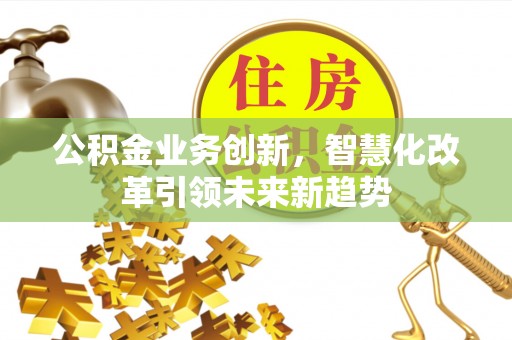 平江公积金业务创新，智慧化改革引领未来新趋势