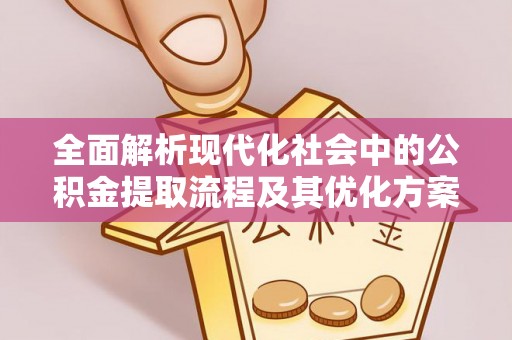 平江全面解析现代化社会中的公积金提取流程及其优化方案