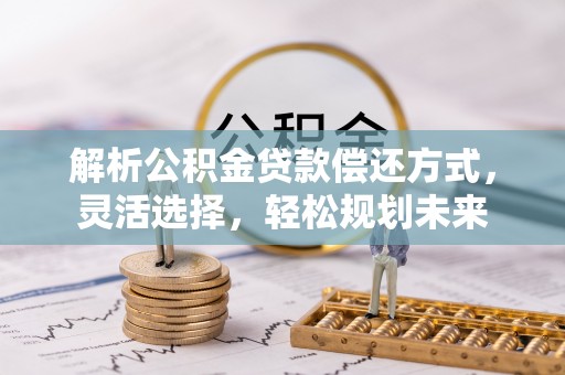 平江解析公积金贷款偿还方式，灵活选择，轻松规划未来