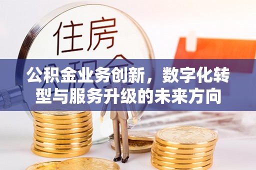 平江公积金业务创新，数字化转型与服务升级的未来方向