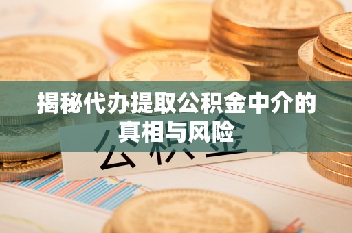 平江揭秘代办提取公积金中介的真相与风险