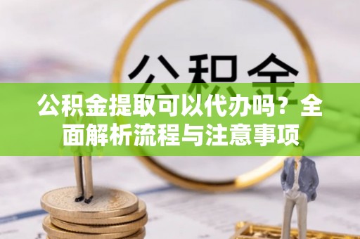 平江公积金提取可以代办吗？全面解析流程与注意事项