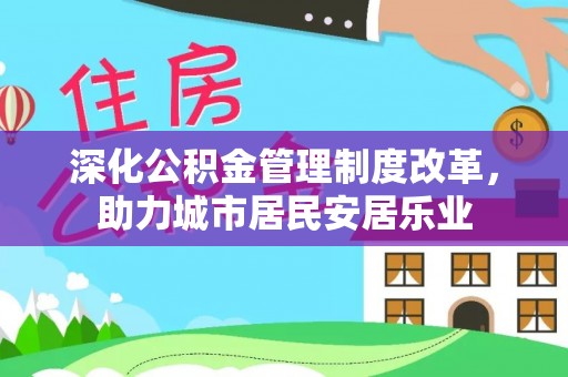 平江深化公积金管理制度改革，助力城市居民安居乐业
