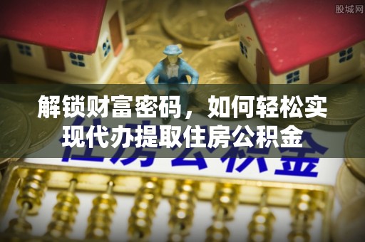 平江解锁财富密码，如何轻松实现代办提取住房公积金