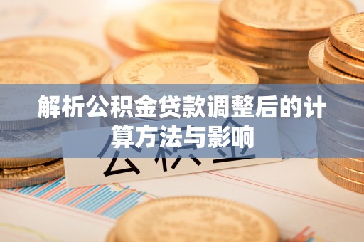 平江解析公积金贷款调整后的计算方法与影响
