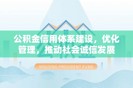 平江公积金信用体系建设，优化管理，推动社会诚信发展
