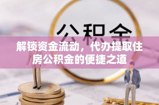 平江解锁资金流动，代办提取住房公积金的便捷之道