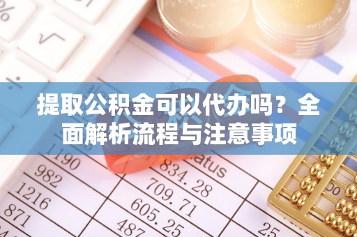平江提取公积金可以代办吗？全面解析流程与注意事项