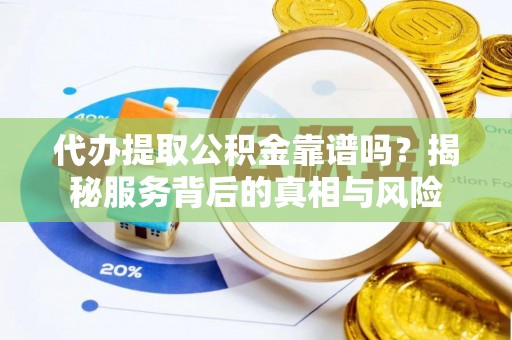 平江代办提取公积金靠谱吗？揭秘服务背后的真相与风险