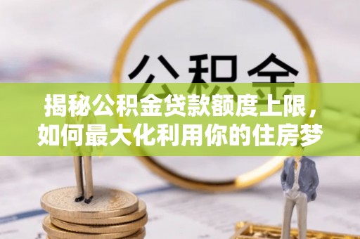 平江揭秘公积金贷款额度上限，如何最大化利用你的住房梦？