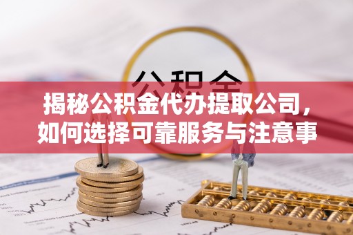 平江揭秘公积金代办提取公司，如何选择可靠服务与注意事项