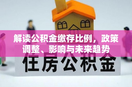 平江解读公积金缴存比例，政策调整、影响与未来趋势