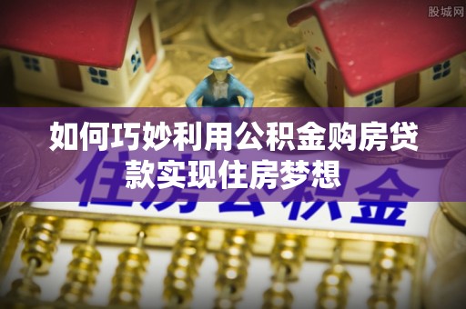平江如何巧妙利用公积金购房贷款实现住房梦想