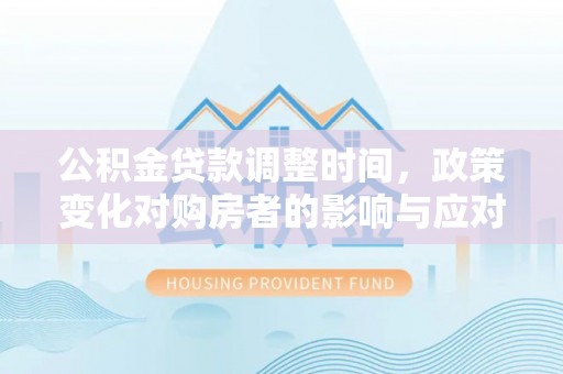 平江公积金贷款调整时间，政策变化对购房者的影响与应对策略
