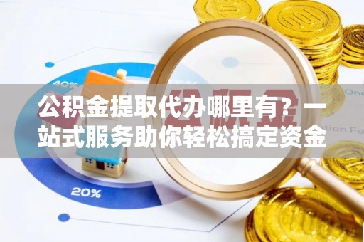 平江公积金提取代办哪里有？一站式服务助你轻松搞定资金难题