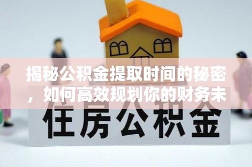 平江揭秘公积金提取时间的秘密，如何高效规划你的财务未来