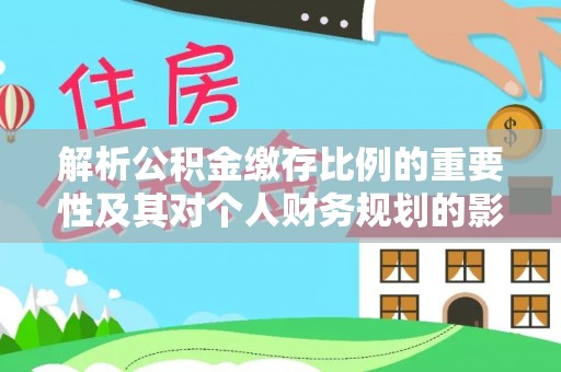 平江解析公积金缴存比例的重要性及其对个人财务规划的影响