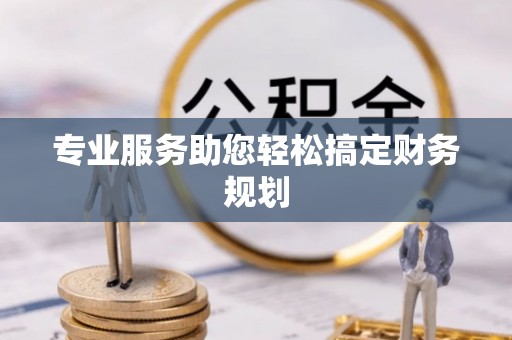 平江专业服务助您轻松搞定财务规划