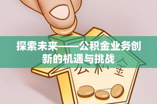 平江探索未来——公积金业务创新的机遇与挑战