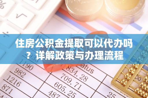平江住房公积金提取可以代办吗？详解政策与办理流程