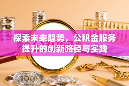 平江探索未来趋势，公积金服务提升的创新路径与实践