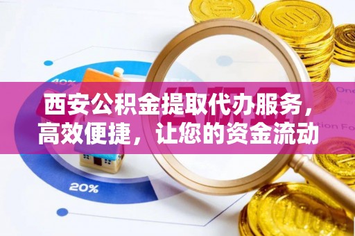 平江西安公积金提取代办服务，高效便捷，让您的资金流动更灵活