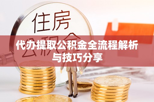平江代办提取公积金全流程解析与技巧分享