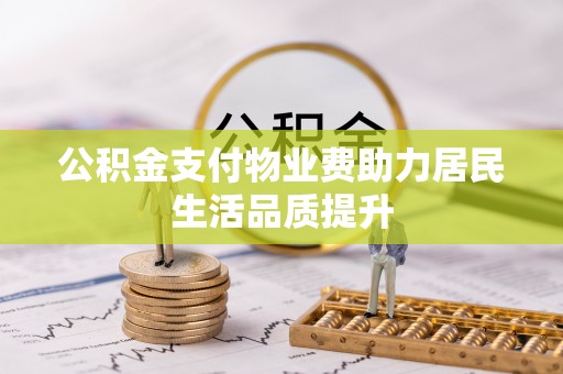 平江公积金支付物业费助力居民生活品质提升