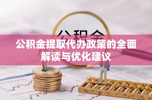 平江公积金提取代办政策的全面解读与优化建议