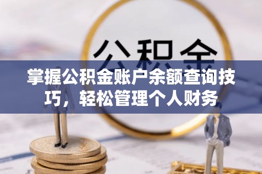 平江掌握公积金账户余额查询技巧，轻松管理个人财务