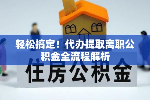 平江轻松搞定！代办提取离职公积金全流程解析