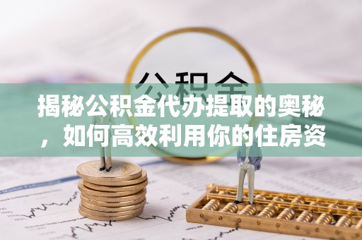 平江揭秘公积金代办提取的奥秘，如何高效利用你的住房资金