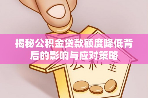 平江揭秘公积金贷款额度降低背后的影响与应对策略